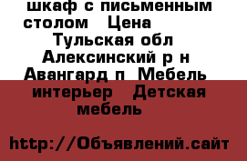 шкаф с письменным столом › Цена ­ 5 000 - Тульская обл., Алексинский р-н, Авангард п. Мебель, интерьер » Детская мебель   